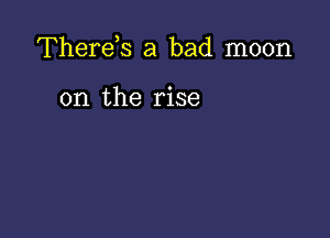 Therds a bad moon

on the rise