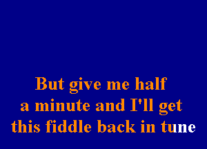 But give me half

a minute and I'll get
this fiddle back in tune