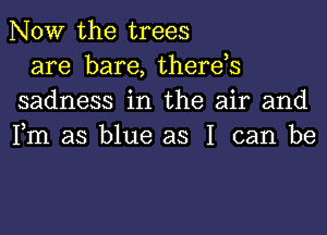 NOW the trees

are bare, therds
sadness in the air and
Fm as blue as I can be