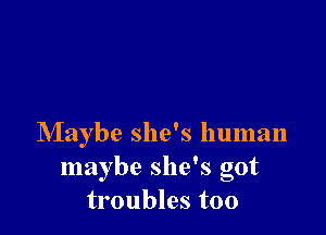 Maybe she's human
maybe she's got
troubles too