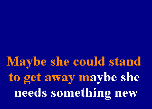 Nlaybe she could stand
to get away maybe she
needs something new