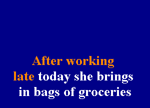 After working
late today she brings
in bags of groceries