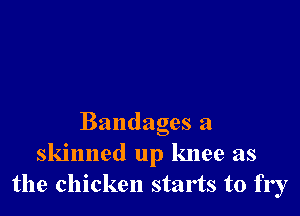 Bandages a
skinned up knee as
the chicken starts to fry
