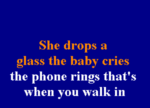 She drops a

glass the baby cries
the phone rings that's
When you walk in