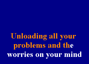 Unloading all your
problems and the
worries on your mind