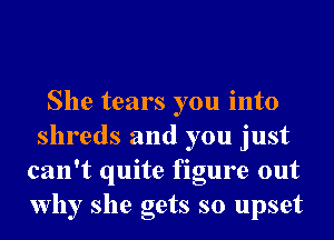 She tears you into
shreds and you just
can't quite figure out
why she gets so upset