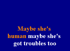 Maybe she's
human maybe she's
got troubles too
