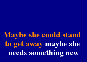 Nlaybe she could stand
to get away maybe she
needs something new