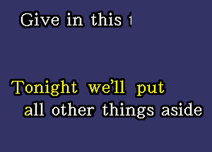 Give in this 1

Tonight we 11 put
all other things aside
