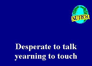 1'

Desperate to talk
yearning to touch