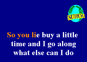 1'

So you lie buy a little
time and I go along
What else can I do