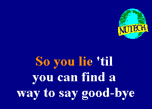 1'

So you lie 'til
you can find a
way to say good-bye