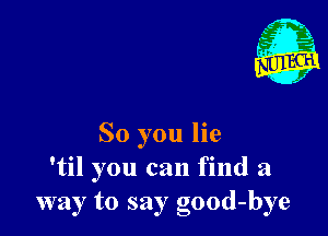 1'

So you lie
'til you can find a
way to say good-bye