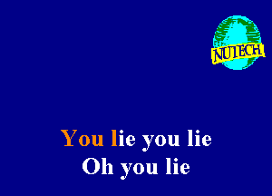 You lie you lie
Oh you lie