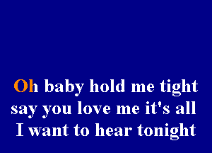 Oh baby hold me tight
say you love me it's all
I want to hear tonight