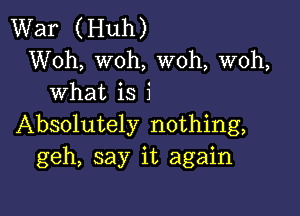 War (Huh)
Woh, woh, W0h, woh,
what is i

Absolutely nothing,
geh, say it again