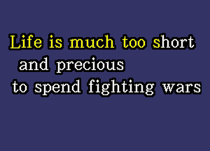 Life is much too short
and precious

to spend fighting wars