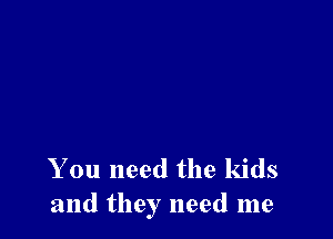 You need the kids
and they need me