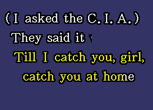 (I asked the 0.1. A.)
They said it '

Till I catch you, girl,

catch you at home
