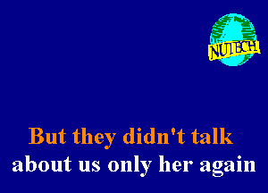 But they didn't talk
about us only her again