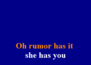 Oh rumor has it
she has you