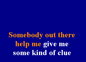 Somebody out there
help me give me
some kind of clue