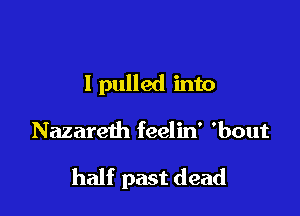 I pulled into

Nazareth feelin' 'bout

half past dead