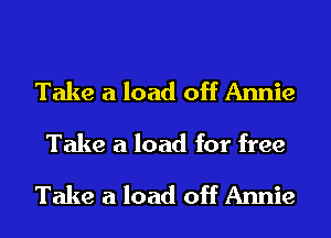 Take a load off Annie
Take a load for free

Take a load off Annie