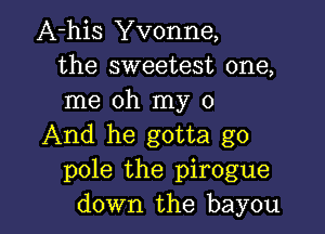 A-his Yvonne,
the sweetest one,
me oh my 0

And he gotta go
pole the pirogue
down the bayou