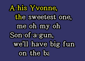 A-his Yvonne,
the sweetest one,
me oh my oh

Son-of-a-gun,
W611 have big fun
on the b5