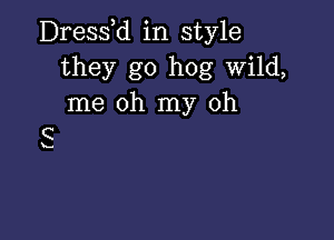 Dress d in style
they go hog wild,
me oh my oh

5