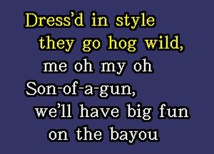 Dress d in style
they go hog wild,
me oh my oh

Son-of-a-gun,
W611 have big fun
on the bayou