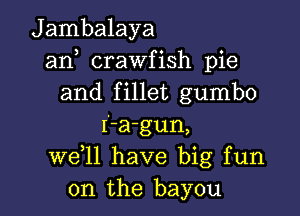 Jambalaya
an crawfish pie
and fillet gumbo

I -a-gun,
W611 have big fun
on the bayou