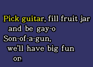 Pick guitar, fill fruit jar
and be gay-o

Son-of-agun,
W611 have big fun
on