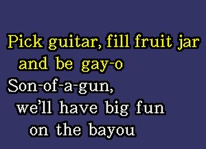 Pick guitar, fill fruit jar
and be gay-o

Son-of-agun,
W611 have big fun
on the bayou