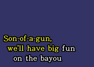 Son-of-agun,
W611 have big fun
on the bayou