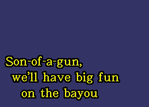 Son-of-agun,
W611 have big fun
on the bayou