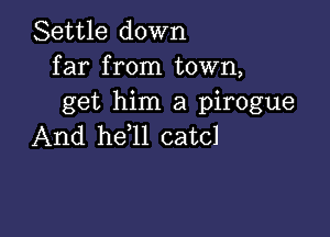 Settle down
far from town,
get him a pirogue

And he l1 catcl