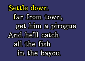 Settle down
far from town,
get him a pirogue

And he l1 catch
all the fish
in the bayou
