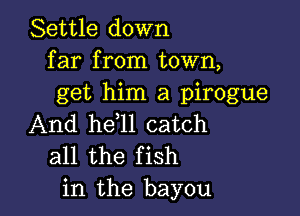Settle down
far from town,
get him a pirogue

And he l1 catch
all the fish
in the bayou