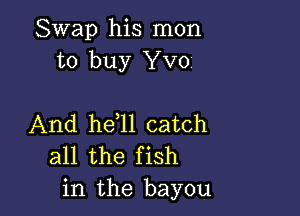 Swap his mon
to buy YV01

And he l1 catch
all the fish
in the bayou