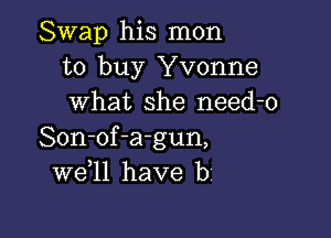 Swap his mon
to buy Yvonne
what she need-o

Son-of-a-gun,
W611 have b