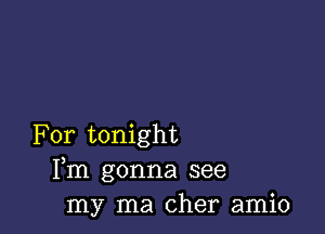 For tonight
Fm gonna see
my ma Cher amio