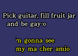 Pick guitar, fill fruit jar
and be gay-o

'n gonna see
my ma Cher amio
