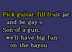 Pick guitar, fill fruit jar
and be gay-o

Son-of-agun,
W611 have big fun
on the bayou