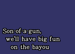 Son-of-agun,
W611 have big fun
on the bayou