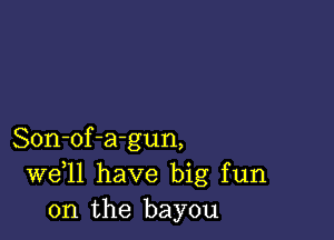 Son-of-agun,
W611 have big fun
on the bayou