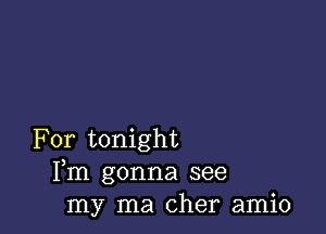 For tonight
Fm gonna see
my ma Cher amio