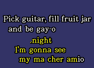 Pick guitar, fill fruit jar
and be gay-o

,night
Fm gonna see
my ma Cher amio