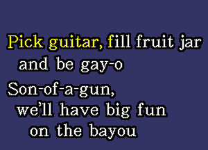 Pick guitar, fill fruit jar
and be gay-o

Son-of-a-gun,
W611 have big fun
on the bayou